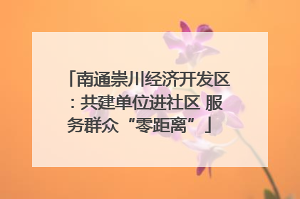南通崇川经济开发区：共建单位进社区 服务群众“零距离”