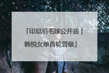 印尼羽毛球公开赛｜韩悦女单首轮晋级