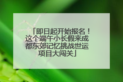 即日起开始报名！这个端午小长假来成都东郊记忆挑战世运项目大闯关