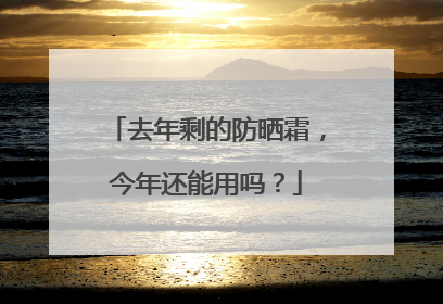 去年剩的防晒霜，今年还能用吗？