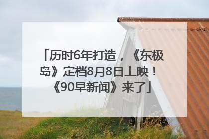 历时6年打造，《东极岛》定档8月8日上映！《90早新闻》来了