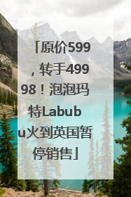 原价599，转手49998！泡泡玛特Labubu火到英国暂停销售