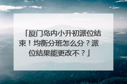 厦门岛内小升初派位结束！均衡分班怎么分？派位结果能更改不？