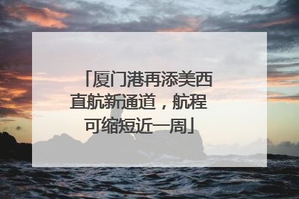厦门港再添美西直航新通道，航程可缩短近一周
