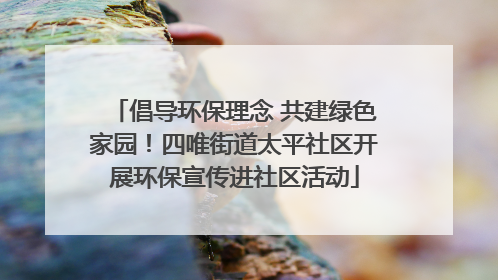 倡导环保理念 共建绿色家园！四唯街道太平社区开展环保宣传进社区活动