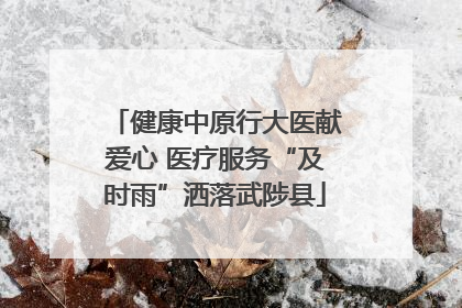 健康中原行大医献爱心 医疗服务“及时雨”洒落武陟县