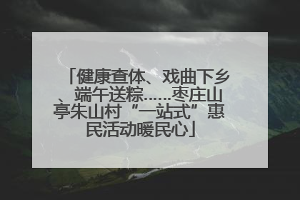 健康查体、戏曲下乡、端午送粽……枣庄山亭朱山村“一站式”惠民活动暖民心