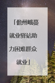 儋州峨蔓就业驿站助力困难群众就业