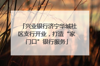兴业银行济宁华城社区支行开业，打造“家门口”银行服务