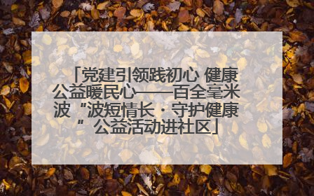 党建引领践初心 健康公益暖民心——百全毫米波“波短情长・守护健康”公益活动进社区