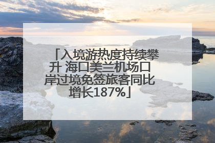 入境游热度持续攀升 海口美兰机场口岸过境免签旅客同比增长187%