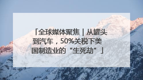 全球媒体聚焦｜从罐头到汽车，50%关税下美国制造业的“生死劫”
