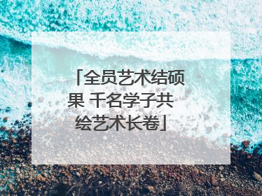 全员艺术结硕果 千名学子共绘艺术长卷