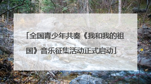 全国青少年共奏《我和我的祖国》音乐征集活动正式启动