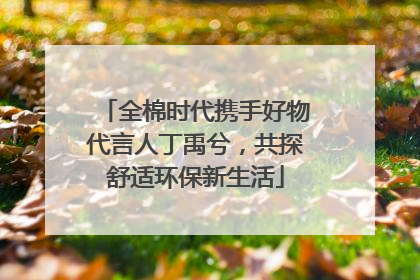 全棉时代携手好物代言人丁禹兮，共探舒适环保新生活