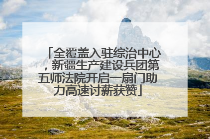 全覆盖入驻综治中心，新疆生产建设兵团第五师法院开启一扇门助力高速讨薪获赞