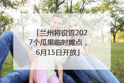 兰州将设置2027个瓜果临时摊点，6月15日开放