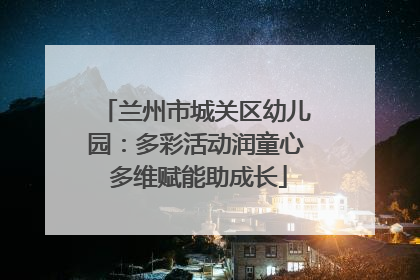 兰州市城关区幼儿园：多彩活动润童心 多维赋能助成长