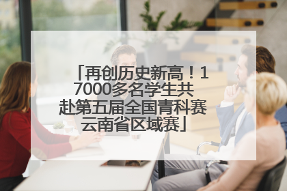 再创历史新高！17000多名学生共赴第五届全国青科赛云南省区域赛