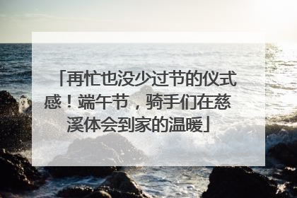 再忙也没少过节的仪式感!端午节,骑手们在慈溪体会到家的温暖