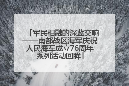 军民相融的深蓝交响——南部战区海军庆祝人民海军成立76周年系列活动回眸