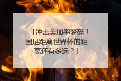 冲击美加墨梦碎！国足距离世界杯的距离还有多远？