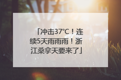 冲击37℃！连续5天雨雨雨！浙江桑拿天要来了