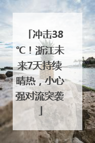 冲击38℃！浙江未来7天持续晴热，小心强对流突袭