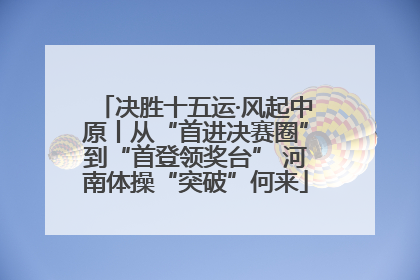 决胜十五运·风起中原丨从“首进决赛圈”到“首登领奖台” 河南体操“突破”何来