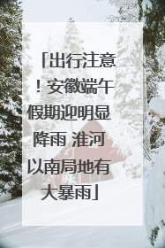 出行注意！安徽端午假期迎明显降雨 淮河以南局地有大暴雨