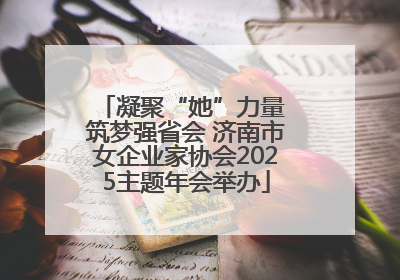 凝聚“她”力量 筑梦强省会 济南市女企业家协会2025主题年会举办