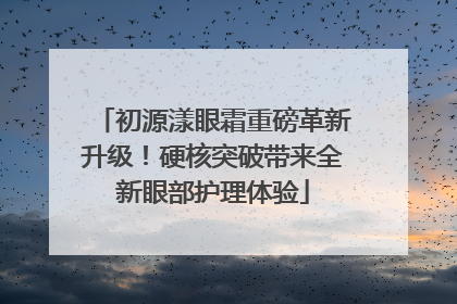 初源漾眼霜重磅革新升级！硬核突破带来全新眼部护理体验