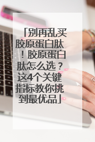 别再乱买胶原蛋白肽！胶原蛋白肽怎么选？这4个关键指标教你挑到最优品