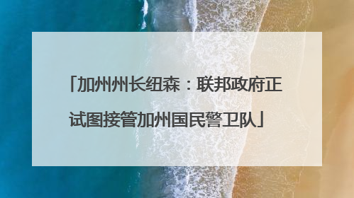 加州州长纽森：联邦政府正试图接管加州国民警卫队