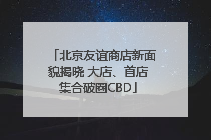 北京友谊商店新面貌揭晓 大店、首店集合破圈CBD