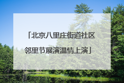 北京八里庄街道社区邻里节展演温情上演