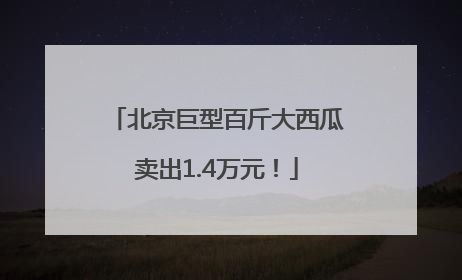 北京巨型百斤大西瓜卖出1.4万元！