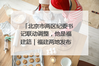 北京市两区纪委书记联动调整，他是福建籍｜福建两地发布一批人事消息