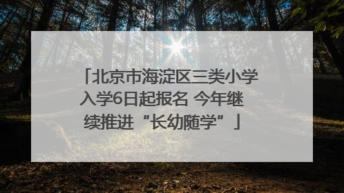 北京市海淀区三类小学入学6日起报名 今年继续推进“长幼随学”