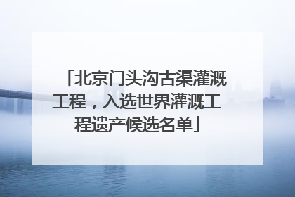 北京门头沟古渠灌溉工程，入选世界灌溉工程遗产候选名单