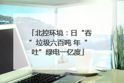 北控环境：日“吞”垃圾六百吨 年“吐”绿电一亿度