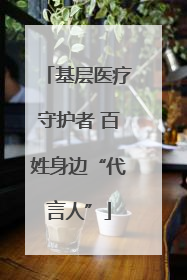 基层医疗守护者 百姓身边“代言人”