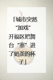城市突然“加戏” 开福区把舞台“塞”进了奶茶的杯子