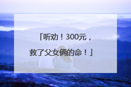 听劝！300元，救了父女俩的命！