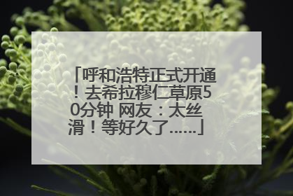 呼和浩特正式开通！去希拉穆仁草原50分钟 网友：太丝滑！等好久了……
