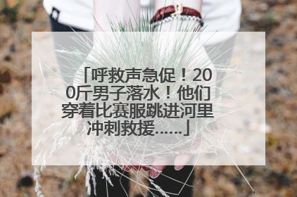 呼救声急促！200斤男子落水！他们穿着比赛服跳进河里冲刺救援……
