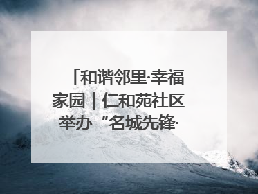 和谐邻里·幸福家园｜仁和苑社区举办“名城先锋·仁和之家”文明实践活动