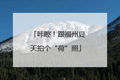 咔嚓！跟福州夏天拍个“荷”照