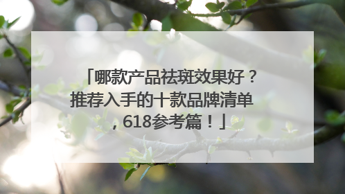 哪款产品祛斑效果好？推荐入手的十款品牌清单，618参考篇！