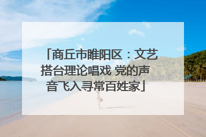 商丘市睢阳区：文艺搭台理论唱戏 党的声音飞入寻常百姓家
